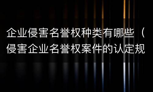 企业侵害名誉权种类有哪些（侵害企业名誉权案件的认定规则）