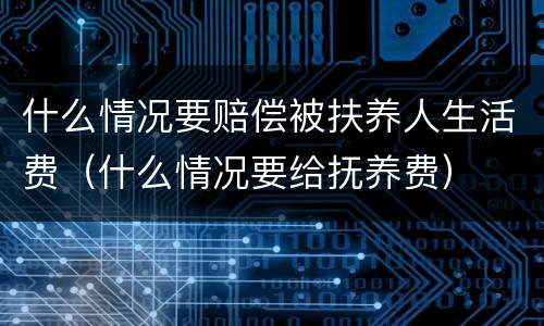什么情况要赔偿被扶养人生活费（什么情况要给抚养费）
