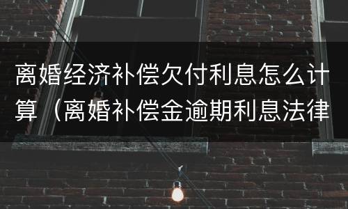 离婚经济补偿欠付利息怎么计算（离婚补偿金逾期利息法律规定）