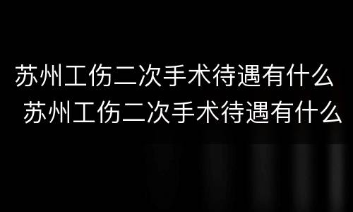 苏州工伤二次手术待遇有什么 苏州工伤二次手术待遇有什么要求