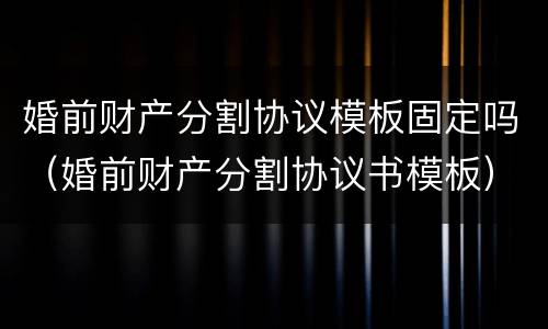 婚前财产分割协议模板固定吗（婚前财产分割协议书模板）