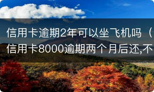 信用卡逾期2年可以坐飞机吗（信用卡8000逾期两个月后还,不能坐飞机?）