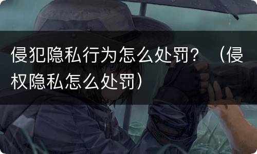 侵犯隐私行为怎么处罚？（侵权隐私怎么处罚）