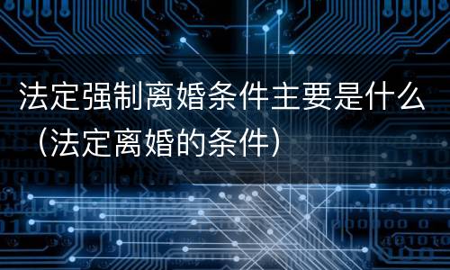 法定强制离婚条件主要是什么（法定离婚的条件）