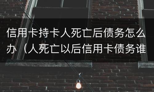信用卡持卡人死亡后债务怎么办（人死亡以后信用卡债务谁还）