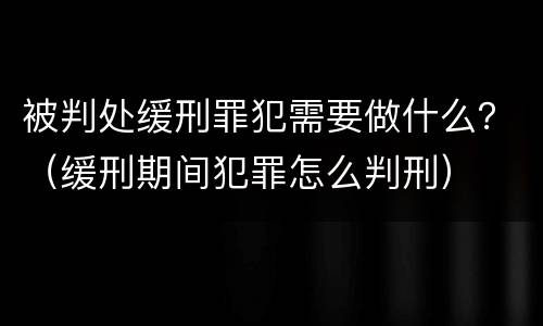 被判处缓刑罪犯需要做什么？（缓刑期间犯罪怎么判刑）