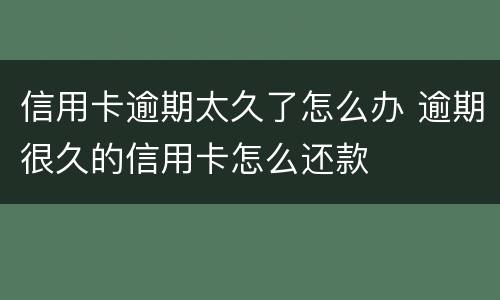 信用卡逾期太久了怎么办 逾期很久的信用卡怎么还款