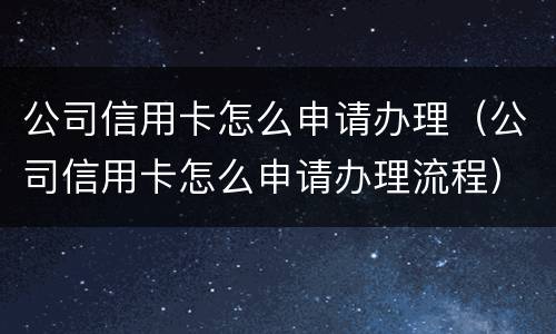 公司信用卡怎么申请办理（公司信用卡怎么申请办理流程）