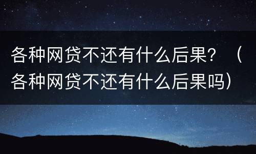 各种网贷不还有什么后果？（各种网贷不还有什么后果吗）