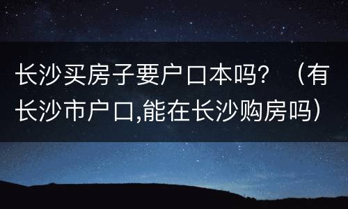 长沙买房子要户口本吗？（有长沙市户口,能在长沙购房吗）
