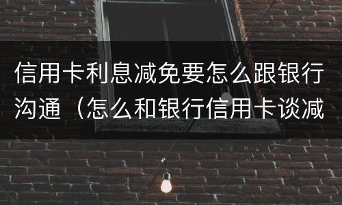 信用卡利息减免要怎么跟银行沟通（怎么和银行信用卡谈减免利息）