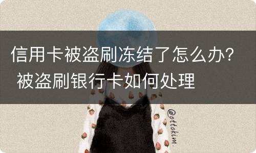 信用卡被盗刷冻结了怎么办？ 被盗刷银行卡如何处理