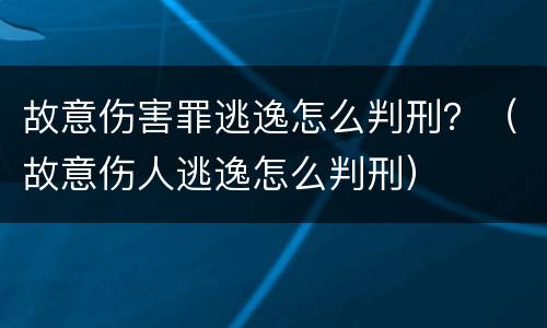 故意伤害罪逃逸怎么判刑？（故意伤人逃逸怎么判刑）