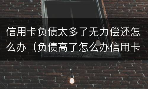 信用卡负债太多了无力偿还怎么办（负债高了怎么办信用卡）