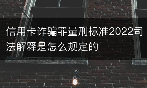 信用卡诈骗罪量刑标准2022司法解释是怎么规定的