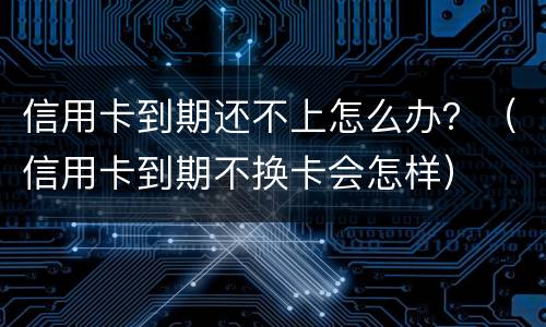 信用卡到期还不上怎么办？（信用卡到期不换卡会怎样）