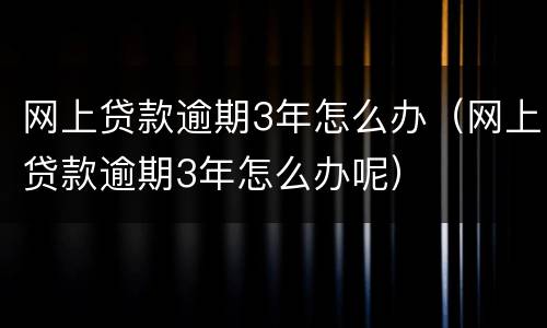 网上贷款逾期3年怎么办（网上贷款逾期3年怎么办呢）