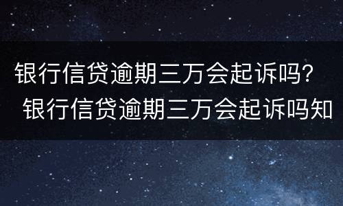 银行信贷逾期三万会起诉吗？ 银行信贷逾期三万会起诉吗知乎