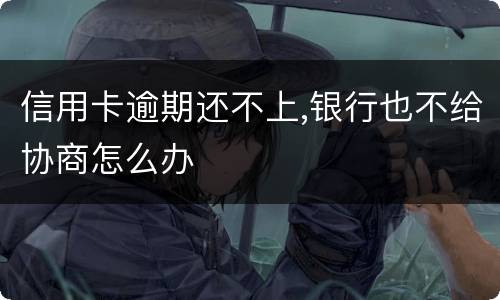 信用卡逾期还不上,银行也不给协商怎么办