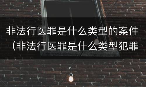 非法行医罪是什么类型的案件（非法行医罪是什么类型犯罪）