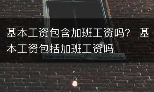 基本工资包含加班工资吗？ 基本工资包括加班工资吗
