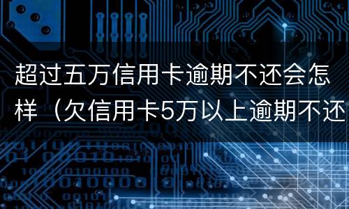 超过五万信用卡逾期不还会怎样（欠信用卡5万以上逾期不还款）