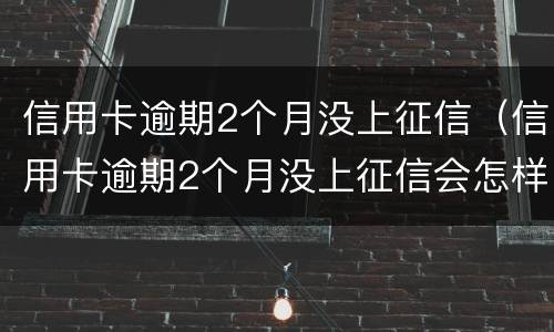 信用卡逾期2个月没上征信（信用卡逾期2个月没上征信会怎样）