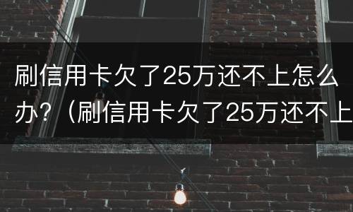 刷信用卡欠了25万还不上怎么办?（刷信用卡欠了25万还不上怎么办呢）