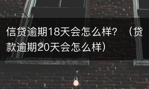 信贷逾期18天会怎么样？（贷款逾期20天会怎么样）