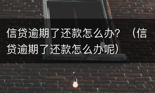 信贷逾期了还款怎么办？（信贷逾期了还款怎么办呢）