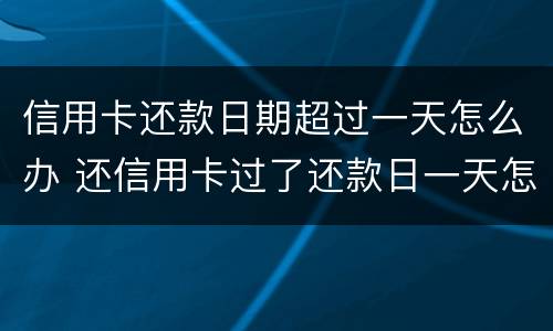 信用卡还款日期超过一天怎么办 还信用卡过了还款日一天怎么办