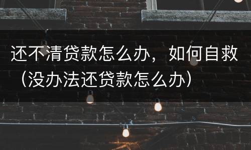 还不清贷款怎么办，如何自救（没办法还贷款怎么办）