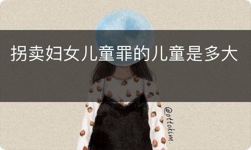 拐卖妇女儿童罪的儿童是多大