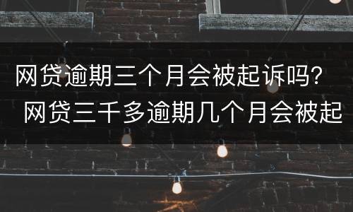 网贷逾期三个月会被起诉吗？ 网贷三千多逾期几个月会被起诉吗