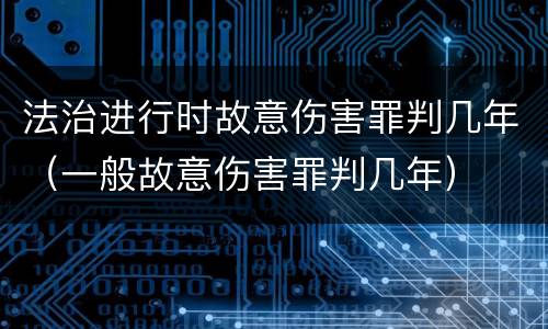 法治进行时故意伤害罪判几年（一般故意伤害罪判几年）
