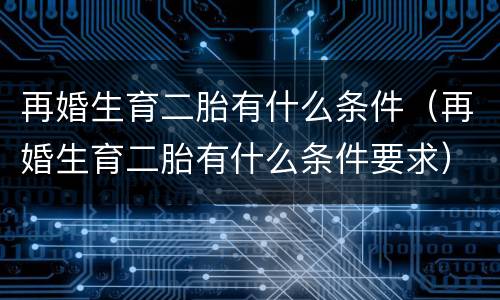 再婚生育二胎有什么条件（再婚生育二胎有什么条件要求）