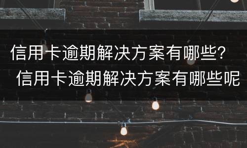 信用卡逾期解决方案有哪些？ 信用卡逾期解决方案有哪些呢