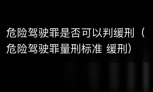 危险驾驶罪是否可以判缓刑（危险驾驶罪量刑标准 缓刑）