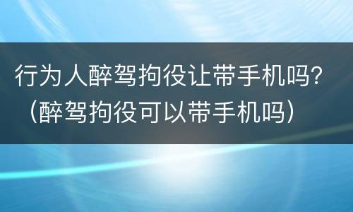 行为人醉驾拘役让带手机吗？（醉驾拘役可以带手机吗）