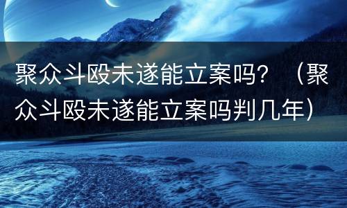 聚众斗殴未遂能立案吗？（聚众斗殴未遂能立案吗判几年）
