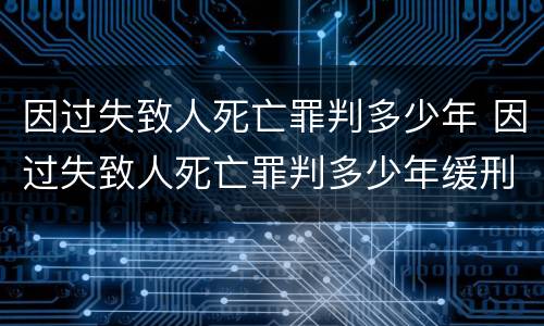 因过失致人死亡罪判多少年 因过失致人死亡罪判多少年缓刑