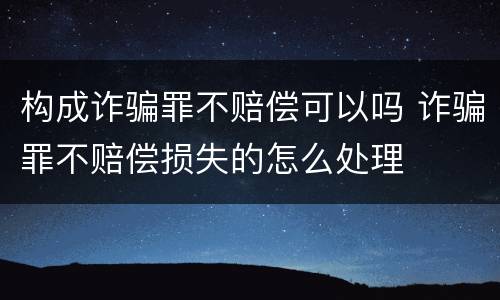 构成诈骗罪不赔偿可以吗 诈骗罪不赔偿损失的怎么处理