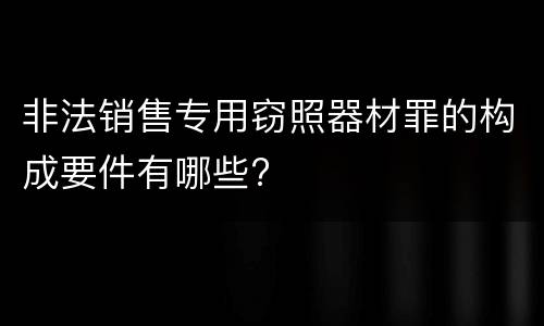 非法销售专用窃照器材罪的构成要件有哪些?