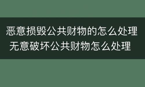 恶意损毁公共财物的怎么处理 无意破坏公共财物怎么处理