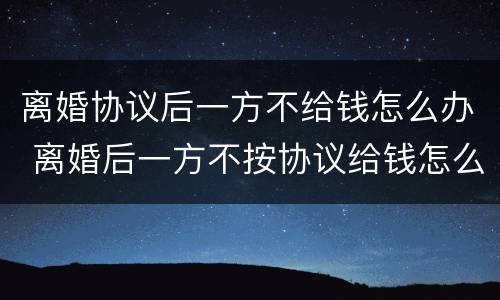 离婚协议后一方不给钱怎么办 离婚后一方不按协议给钱怎么办?