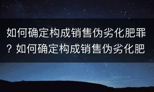 如何确定构成销售伪劣化肥罪? 如何确定构成销售伪劣化肥罪