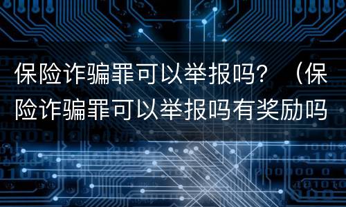 保险诈骗罪可以举报吗？（保险诈骗罪可以举报吗有奖励吗）