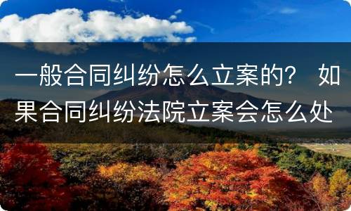 一般合同纠纷怎么立案的？ 如果合同纠纷法院立案会怎么处理