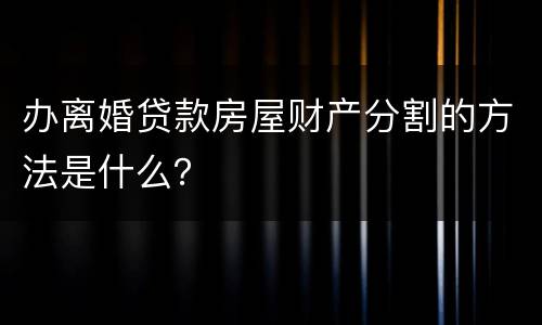 办离婚贷款房屋财产分割的方法是什么？