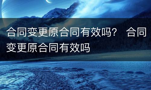 合同变更原合同有效吗？ 合同变更原合同有效吗